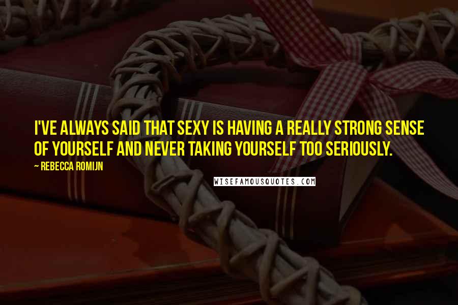Rebecca Romijn Quotes: I've always said that sexy is having a really strong sense of yourself and never taking yourself too seriously.