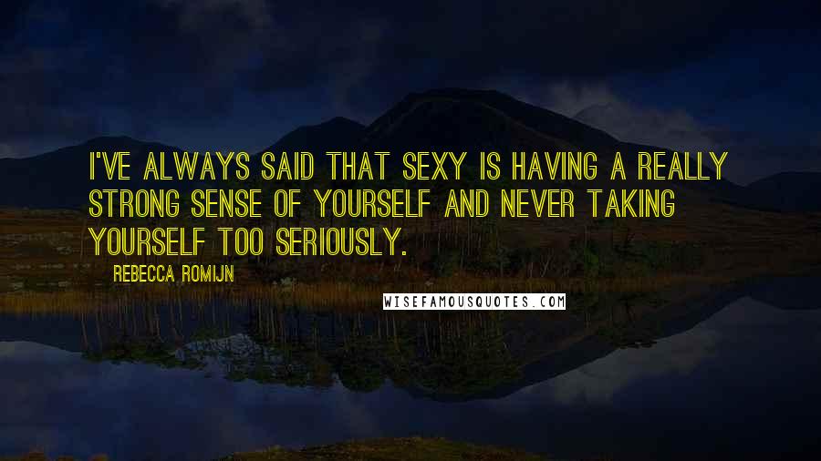 Rebecca Romijn Quotes: I've always said that sexy is having a really strong sense of yourself and never taking yourself too seriously.