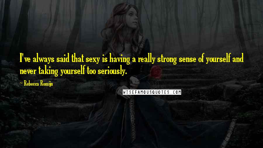 Rebecca Romijn Quotes: I've always said that sexy is having a really strong sense of yourself and never taking yourself too seriously.