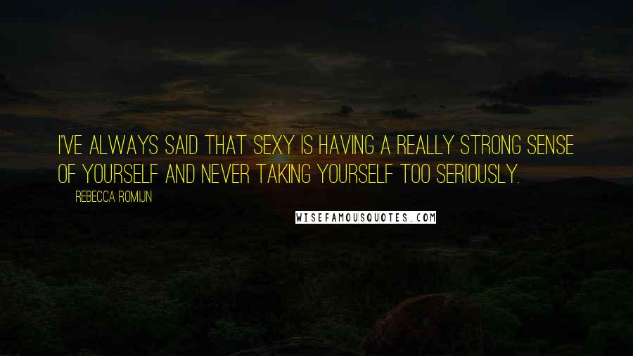 Rebecca Romijn Quotes: I've always said that sexy is having a really strong sense of yourself and never taking yourself too seriously.
