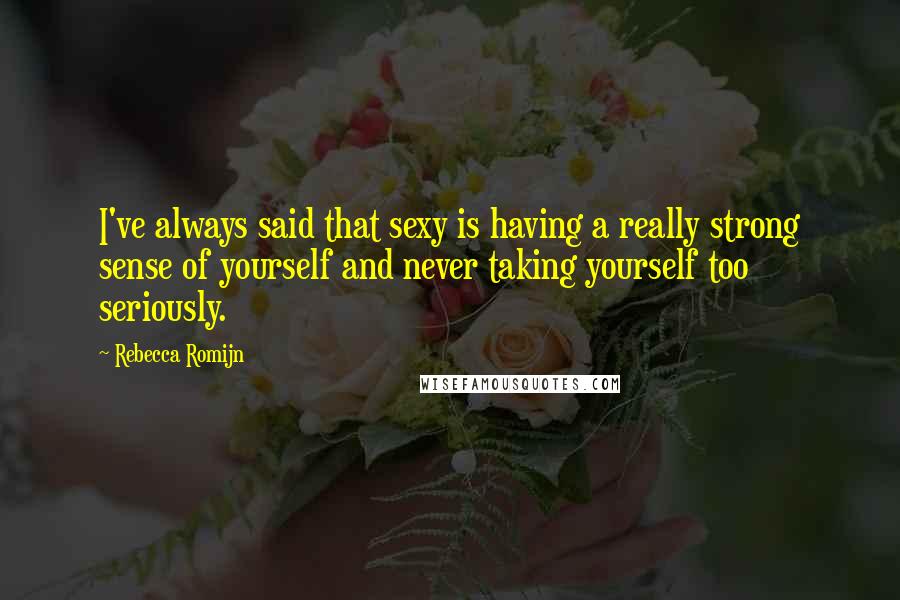 Rebecca Romijn Quotes: I've always said that sexy is having a really strong sense of yourself and never taking yourself too seriously.