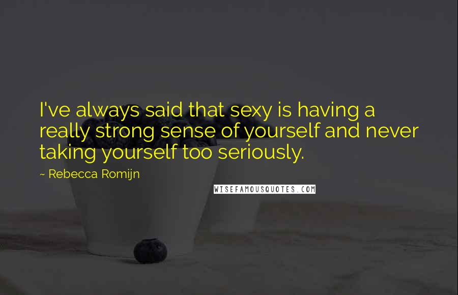 Rebecca Romijn Quotes: I've always said that sexy is having a really strong sense of yourself and never taking yourself too seriously.
