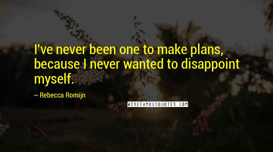 Rebecca Romijn Quotes: I've never been one to make plans, because I never wanted to disappoint myself.