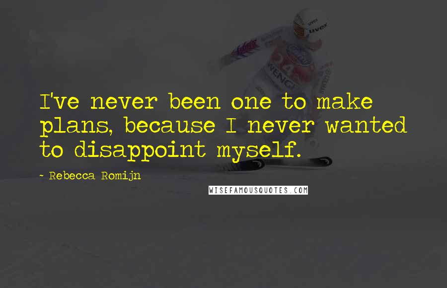 Rebecca Romijn Quotes: I've never been one to make plans, because I never wanted to disappoint myself.