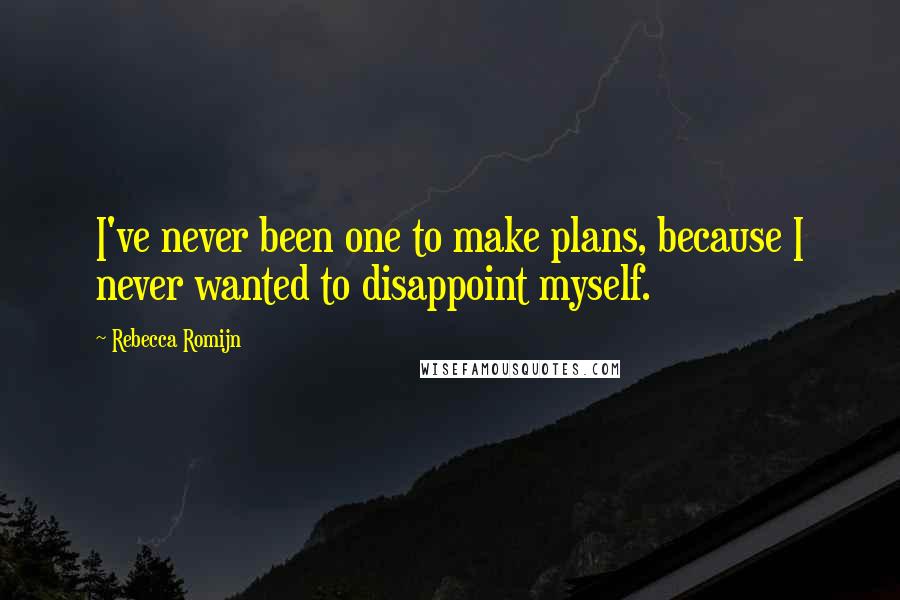 Rebecca Romijn Quotes: I've never been one to make plans, because I never wanted to disappoint myself.