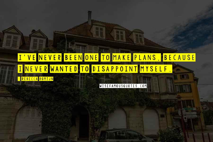 Rebecca Romijn Quotes: I've never been one to make plans, because I never wanted to disappoint myself.