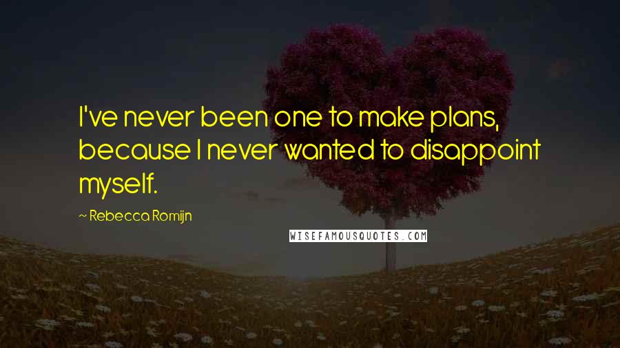 Rebecca Romijn Quotes: I've never been one to make plans, because I never wanted to disappoint myself.