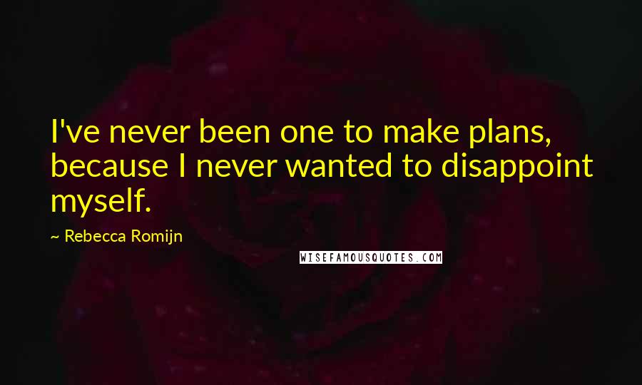 Rebecca Romijn Quotes: I've never been one to make plans, because I never wanted to disappoint myself.