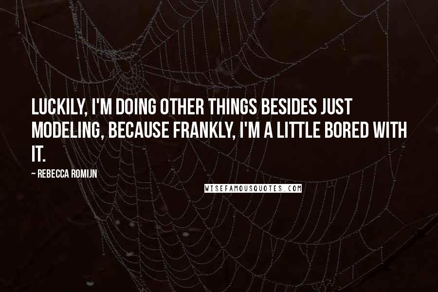 Rebecca Romijn Quotes: Luckily, I'm doing other things besides just modeling, because frankly, I'm a little bored with it.