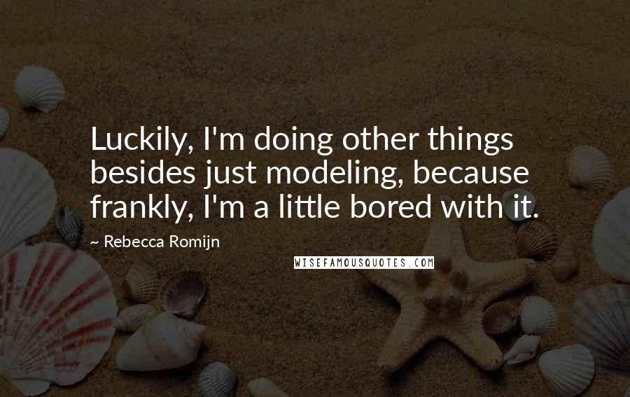 Rebecca Romijn Quotes: Luckily, I'm doing other things besides just modeling, because frankly, I'm a little bored with it.