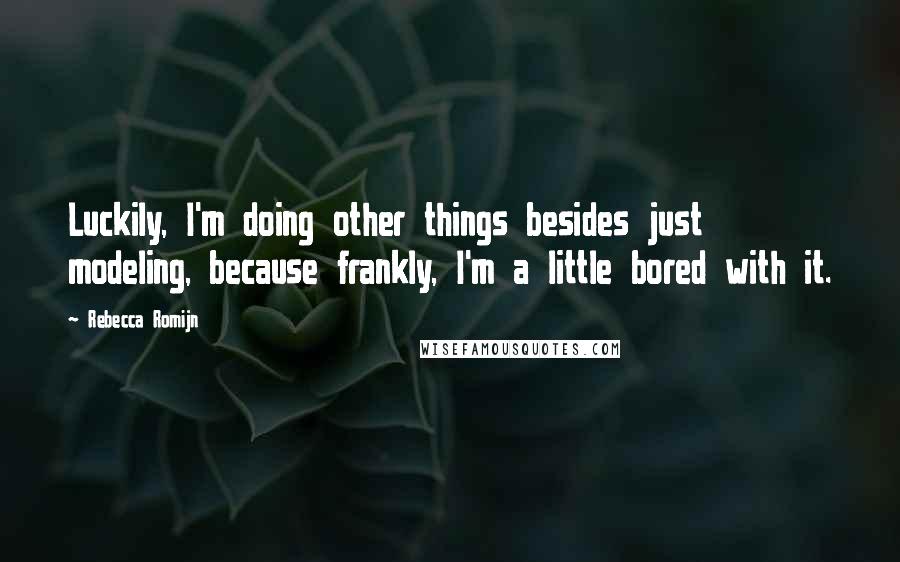 Rebecca Romijn Quotes: Luckily, I'm doing other things besides just modeling, because frankly, I'm a little bored with it.