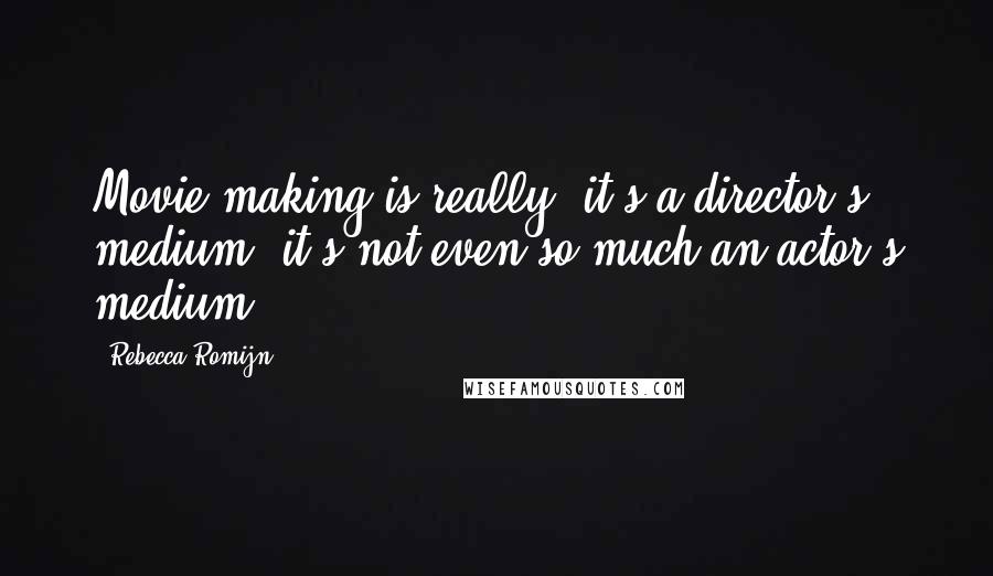 Rebecca Romijn Quotes: Movie making is really, it's a director's medium, it's not even so much an actor's medium.
