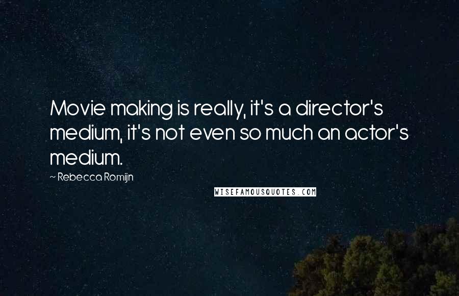 Rebecca Romijn Quotes: Movie making is really, it's a director's medium, it's not even so much an actor's medium.