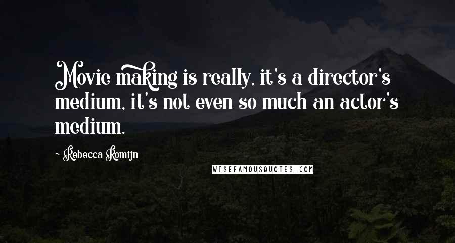 Rebecca Romijn Quotes: Movie making is really, it's a director's medium, it's not even so much an actor's medium.
