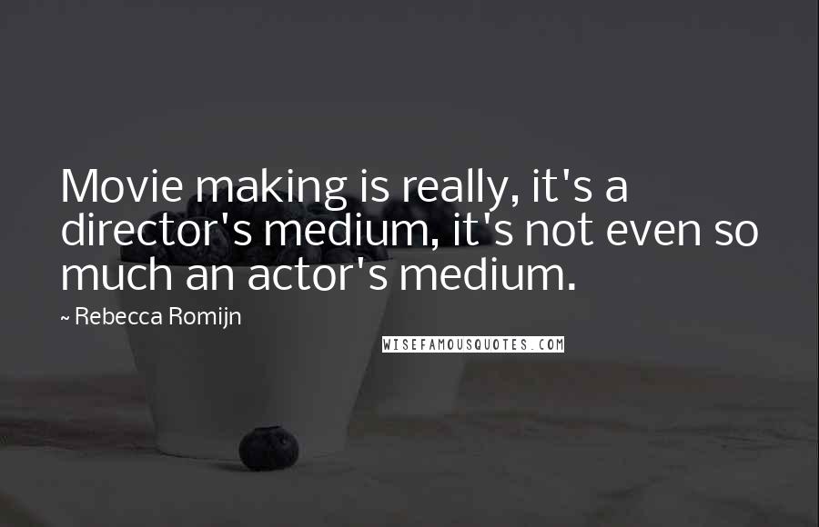 Rebecca Romijn Quotes: Movie making is really, it's a director's medium, it's not even so much an actor's medium.