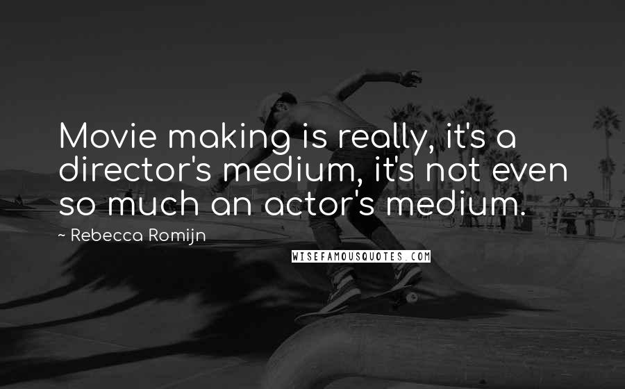 Rebecca Romijn Quotes: Movie making is really, it's a director's medium, it's not even so much an actor's medium.