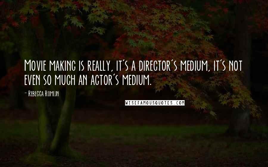 Rebecca Romijn Quotes: Movie making is really, it's a director's medium, it's not even so much an actor's medium.