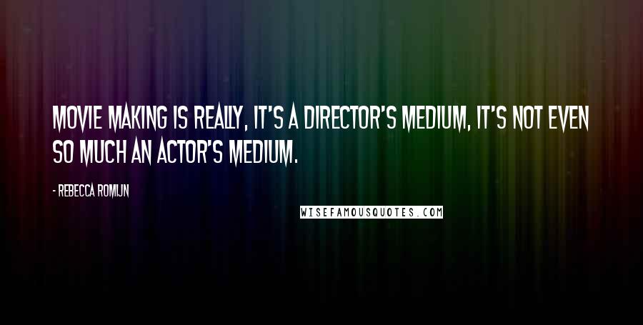 Rebecca Romijn Quotes: Movie making is really, it's a director's medium, it's not even so much an actor's medium.