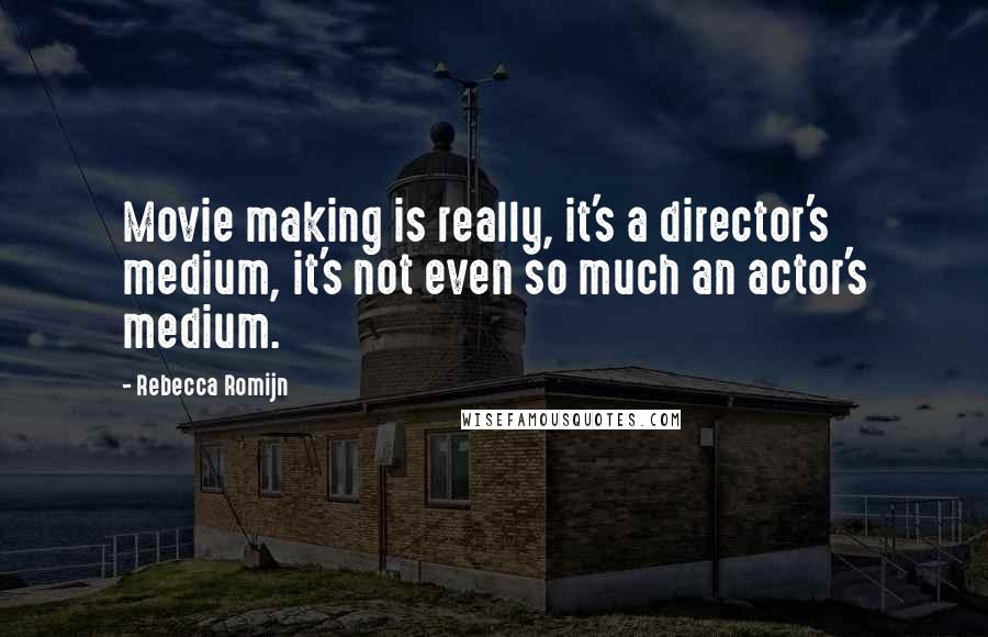 Rebecca Romijn Quotes: Movie making is really, it's a director's medium, it's not even so much an actor's medium.