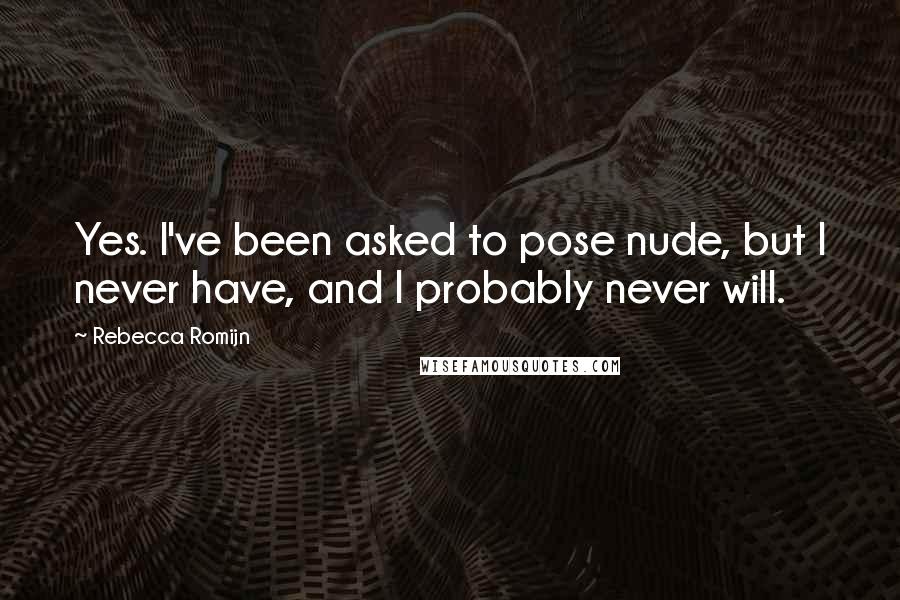 Rebecca Romijn Quotes: Yes. I've been asked to pose nude, but I never have, and I probably never will.