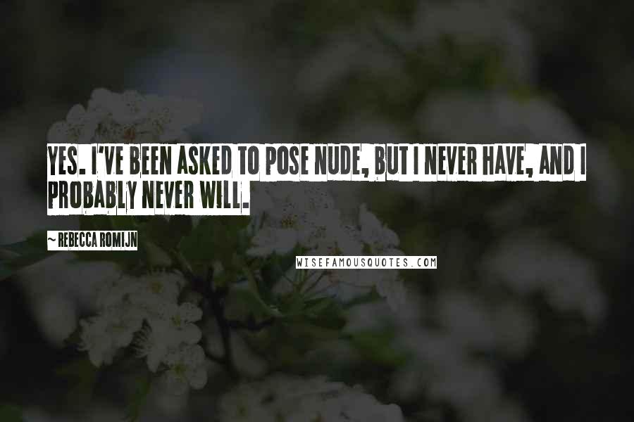 Rebecca Romijn Quotes: Yes. I've been asked to pose nude, but I never have, and I probably never will.