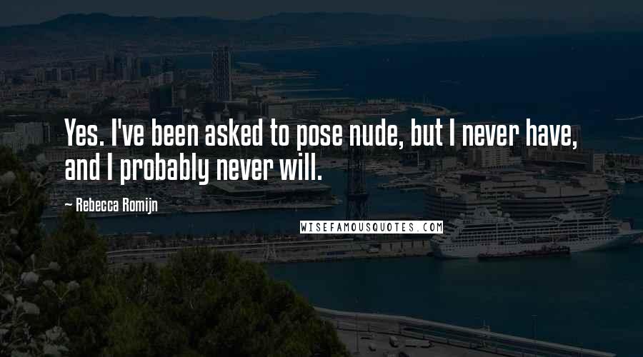 Rebecca Romijn Quotes: Yes. I've been asked to pose nude, but I never have, and I probably never will.