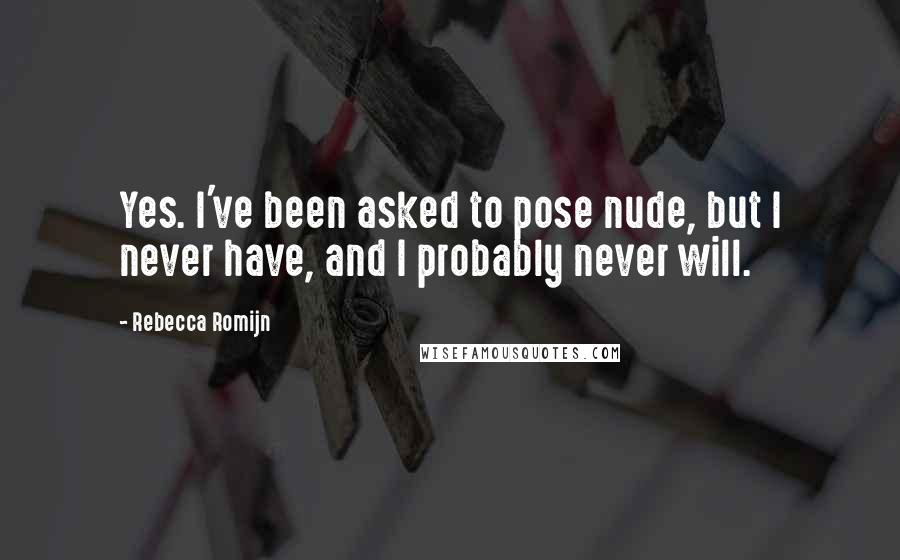 Rebecca Romijn Quotes: Yes. I've been asked to pose nude, but I never have, and I probably never will.