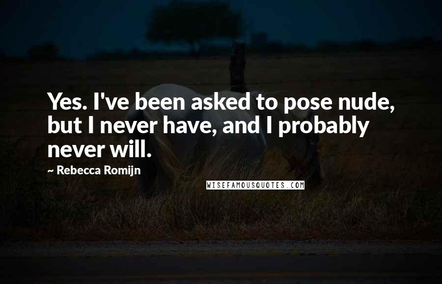 Rebecca Romijn Quotes: Yes. I've been asked to pose nude, but I never have, and I probably never will.