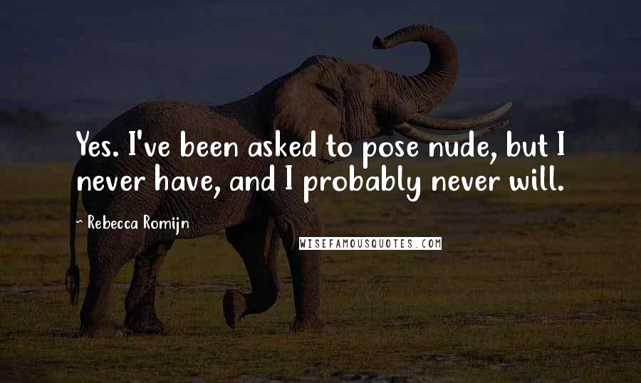 Rebecca Romijn Quotes: Yes. I've been asked to pose nude, but I never have, and I probably never will.