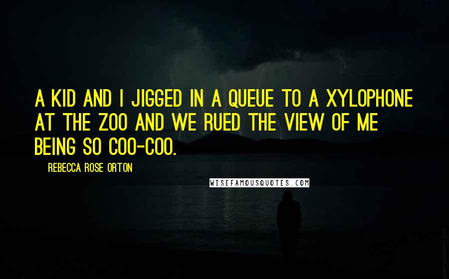 Rebecca Rose Orton Quotes: A kid and I jigged in a queue to a xylophone at the zoo and we rued the view of me being so coo-coo.