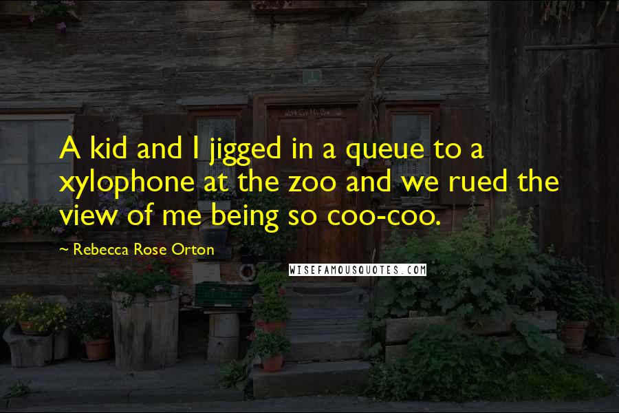 Rebecca Rose Orton Quotes: A kid and I jigged in a queue to a xylophone at the zoo and we rued the view of me being so coo-coo.