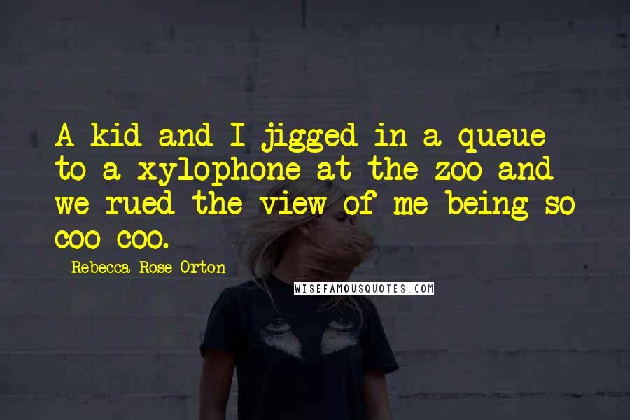 Rebecca Rose Orton Quotes: A kid and I jigged in a queue to a xylophone at the zoo and we rued the view of me being so coo-coo.