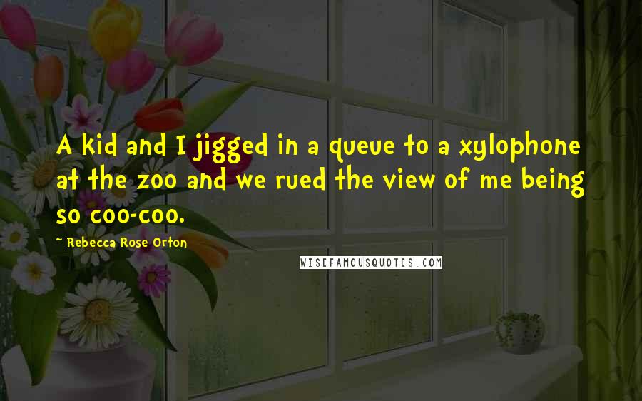 Rebecca Rose Orton Quotes: A kid and I jigged in a queue to a xylophone at the zoo and we rued the view of me being so coo-coo.