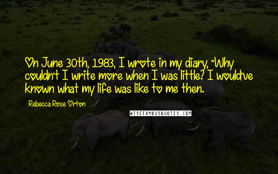 Rebecca Rose Orton Quotes: On June 30th, 1983, I wrote in my diary, "Why couldn't I write more when I was little? I would've known what my life was like to me then.