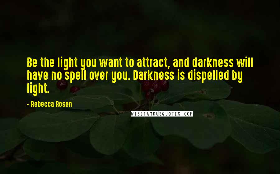 Rebecca Rosen Quotes: Be the light you want to attract, and darkness will have no spell over you. Darkness is dispelled by light.