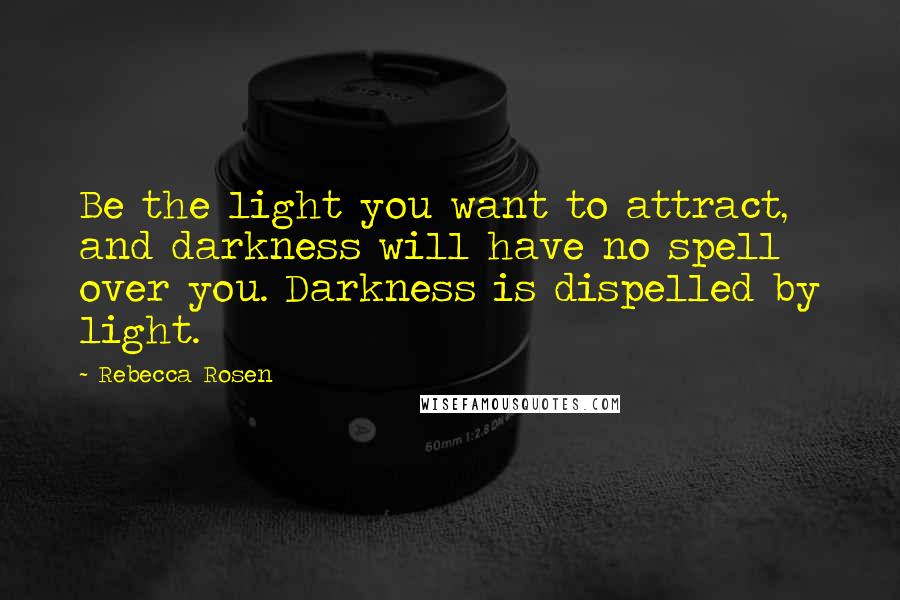 Rebecca Rosen Quotes: Be the light you want to attract, and darkness will have no spell over you. Darkness is dispelled by light.