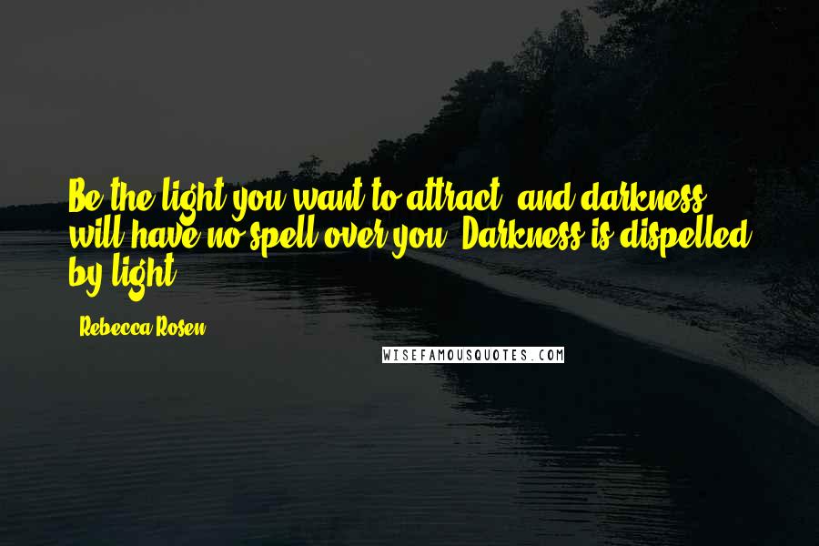 Rebecca Rosen Quotes: Be the light you want to attract, and darkness will have no spell over you. Darkness is dispelled by light.