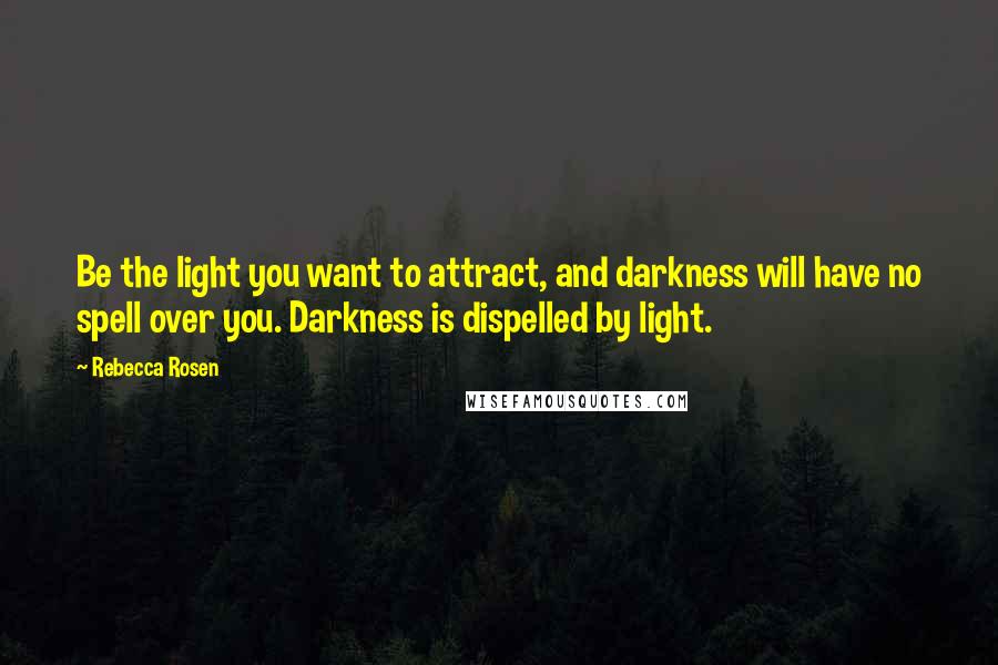 Rebecca Rosen Quotes: Be the light you want to attract, and darkness will have no spell over you. Darkness is dispelled by light.