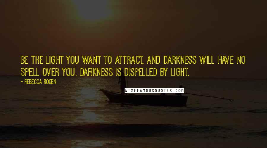 Rebecca Rosen Quotes: Be the light you want to attract, and darkness will have no spell over you. Darkness is dispelled by light.