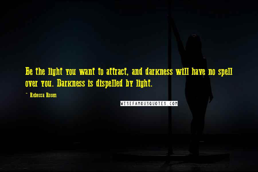 Rebecca Rosen Quotes: Be the light you want to attract, and darkness will have no spell over you. Darkness is dispelled by light.