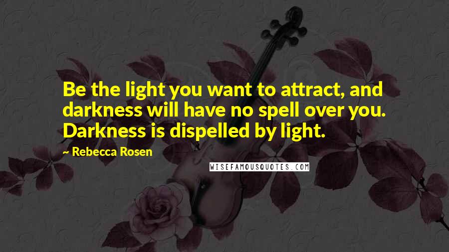 Rebecca Rosen Quotes: Be the light you want to attract, and darkness will have no spell over you. Darkness is dispelled by light.