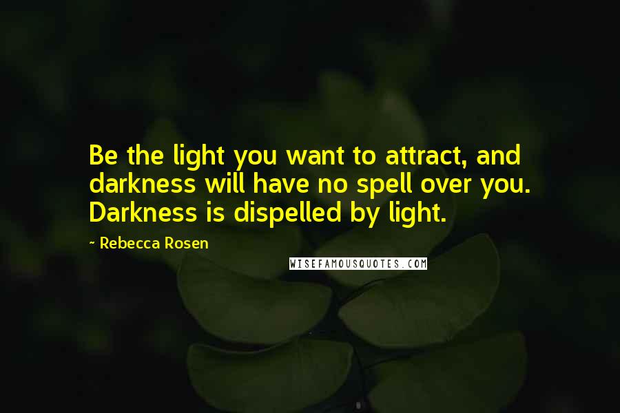 Rebecca Rosen Quotes: Be the light you want to attract, and darkness will have no spell over you. Darkness is dispelled by light.