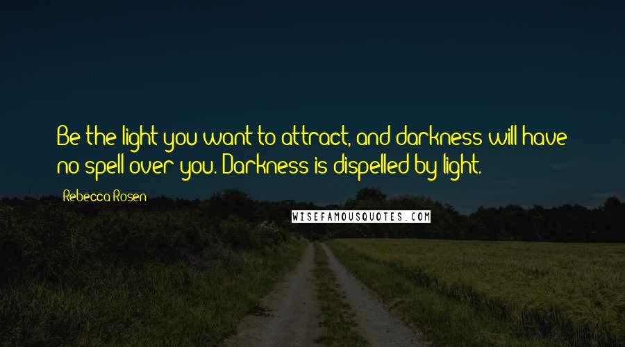 Rebecca Rosen Quotes: Be the light you want to attract, and darkness will have no spell over you. Darkness is dispelled by light.