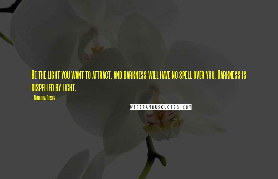 Rebecca Rosen Quotes: Be the light you want to attract, and darkness will have no spell over you. Darkness is dispelled by light.