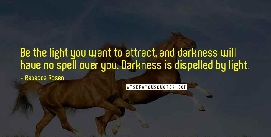 Rebecca Rosen Quotes: Be the light you want to attract, and darkness will have no spell over you. Darkness is dispelled by light.