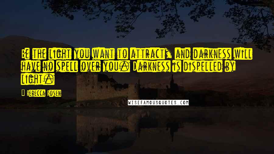 Rebecca Rosen Quotes: Be the light you want to attract, and darkness will have no spell over you. Darkness is dispelled by light.