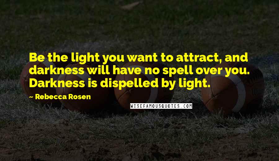 Rebecca Rosen Quotes: Be the light you want to attract, and darkness will have no spell over you. Darkness is dispelled by light.