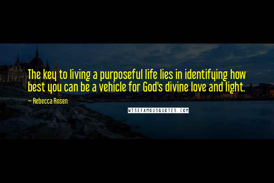 Rebecca Rosen Quotes: The key to living a purposeful life lies in identifying how best you can be a vehicle for God's divine love and light.