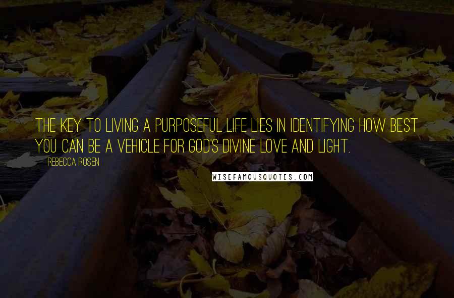 Rebecca Rosen Quotes: The key to living a purposeful life lies in identifying how best you can be a vehicle for God's divine love and light.