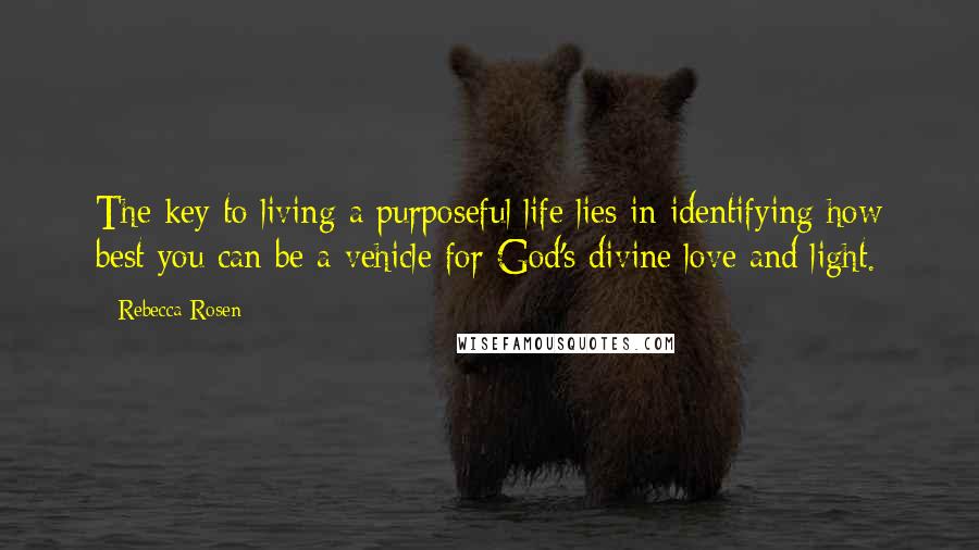 Rebecca Rosen Quotes: The key to living a purposeful life lies in identifying how best you can be a vehicle for God's divine love and light.